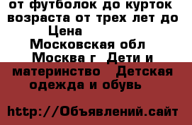 от футболок до курток .возраста от трех лет до 9 › Цена ­ 100...5000 - Московская обл., Москва г. Дети и материнство » Детская одежда и обувь   